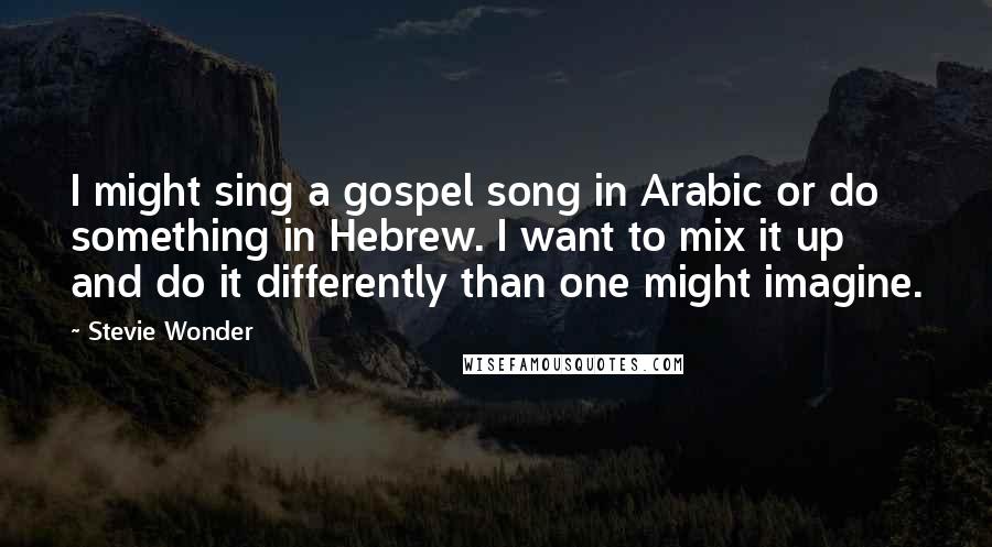 Stevie Wonder Quotes: I might sing a gospel song in Arabic or do something in Hebrew. I want to mix it up and do it differently than one might imagine.