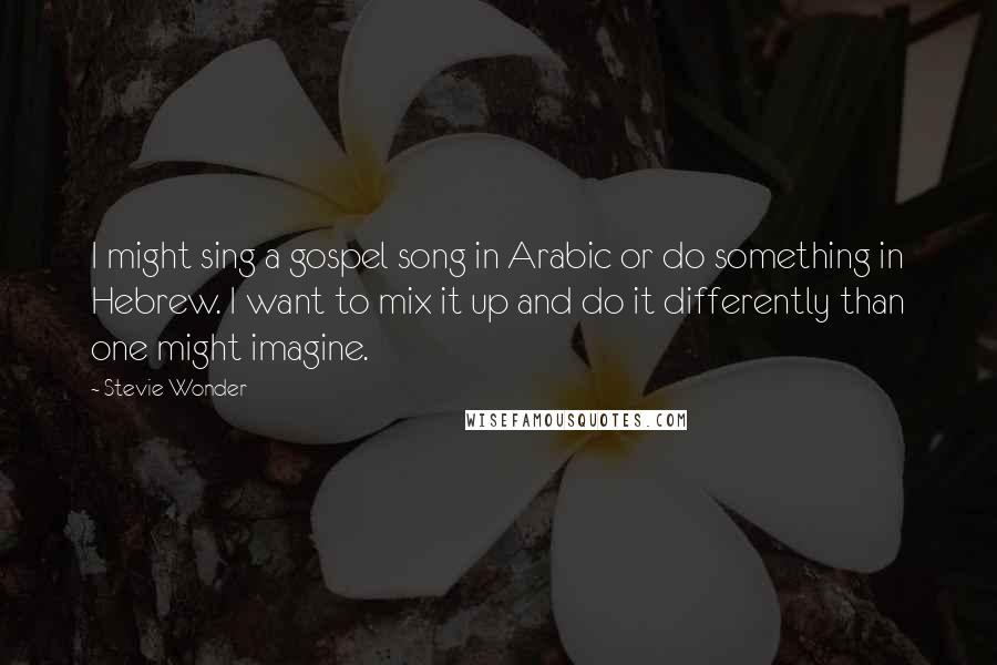 Stevie Wonder Quotes: I might sing a gospel song in Arabic or do something in Hebrew. I want to mix it up and do it differently than one might imagine.