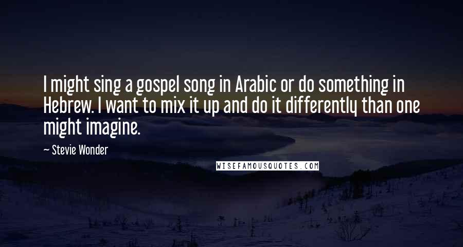 Stevie Wonder Quotes: I might sing a gospel song in Arabic or do something in Hebrew. I want to mix it up and do it differently than one might imagine.