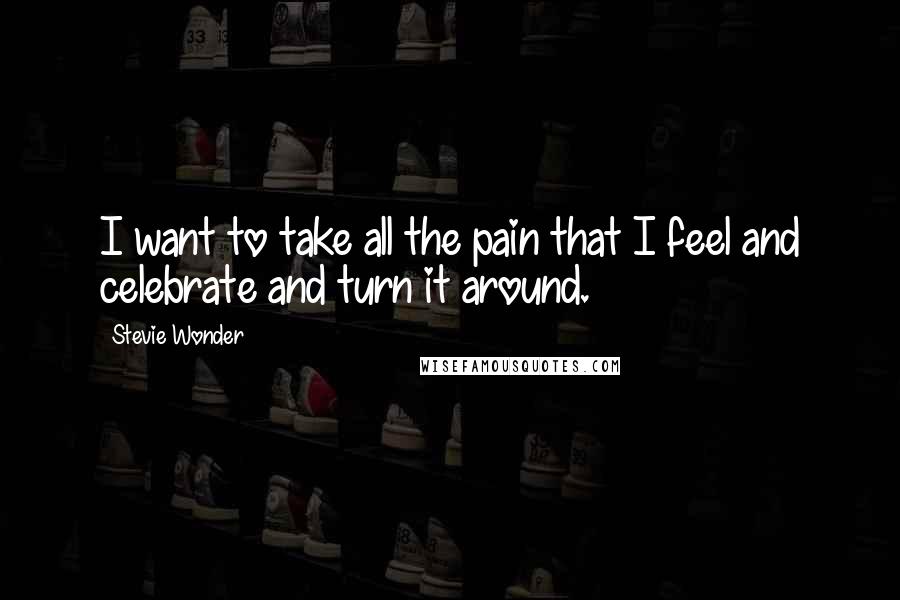 Stevie Wonder Quotes: I want to take all the pain that I feel and celebrate and turn it around.