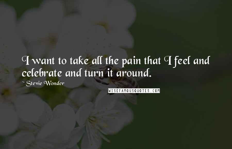 Stevie Wonder Quotes: I want to take all the pain that I feel and celebrate and turn it around.