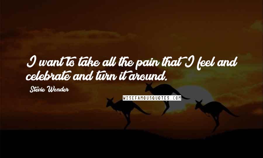 Stevie Wonder Quotes: I want to take all the pain that I feel and celebrate and turn it around.