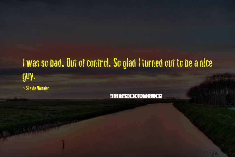 Stevie Wonder Quotes: I was so bad. Out of control. So glad I turned out to be a nice guy.