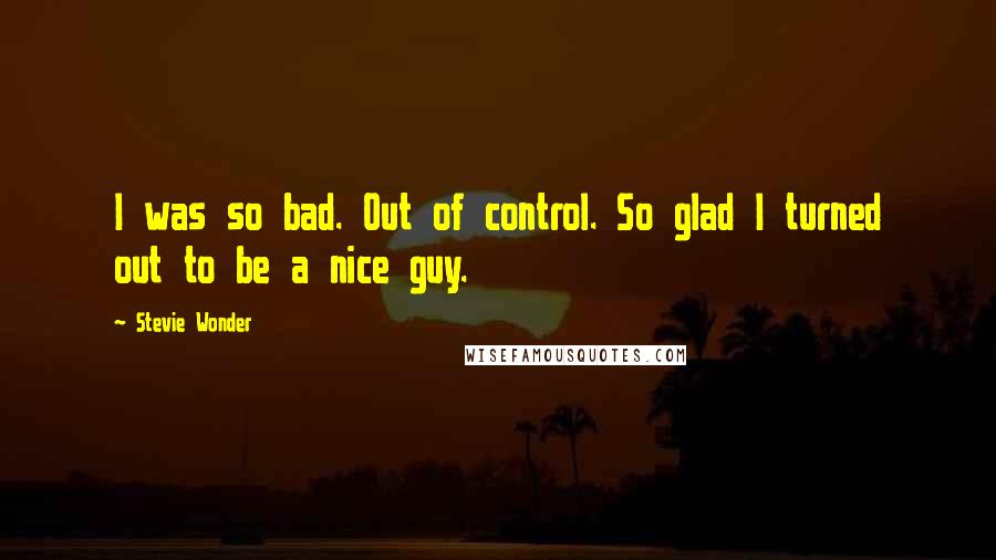 Stevie Wonder Quotes: I was so bad. Out of control. So glad I turned out to be a nice guy.