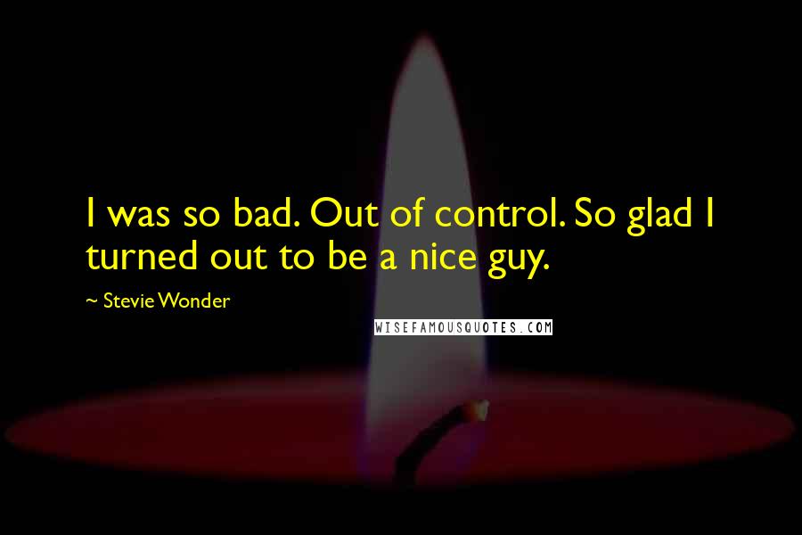 Stevie Wonder Quotes: I was so bad. Out of control. So glad I turned out to be a nice guy.