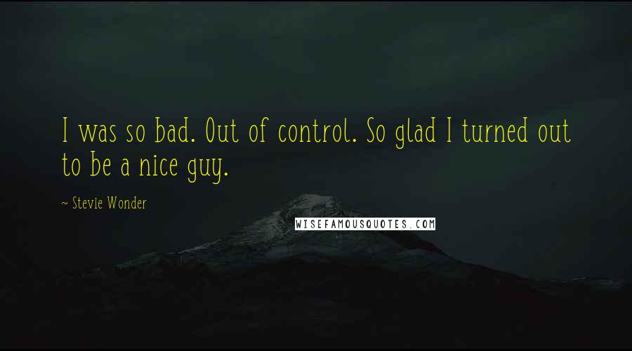 Stevie Wonder Quotes: I was so bad. Out of control. So glad I turned out to be a nice guy.