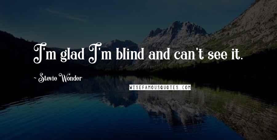 Stevie Wonder Quotes: I'm glad I'm blind and can't see it.