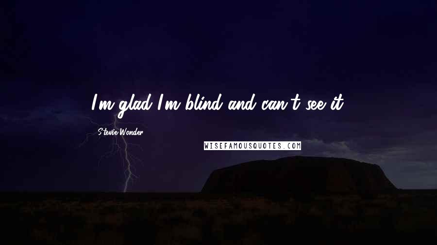 Stevie Wonder Quotes: I'm glad I'm blind and can't see it.