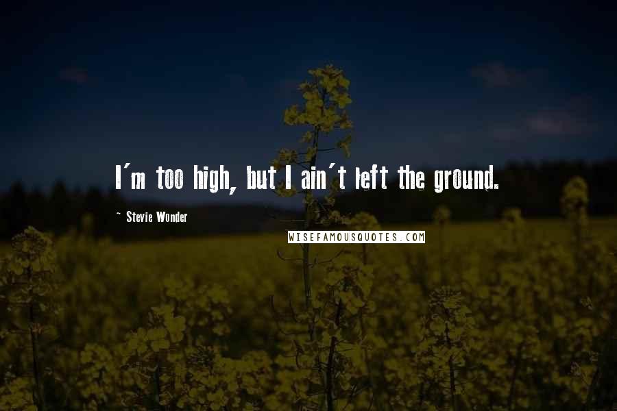 Stevie Wonder Quotes: I'm too high, but I ain't left the ground.