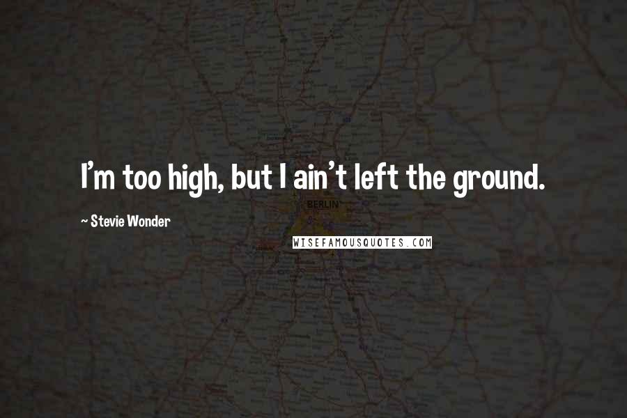 Stevie Wonder Quotes: I'm too high, but I ain't left the ground.