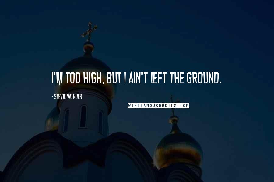 Stevie Wonder Quotes: I'm too high, but I ain't left the ground.