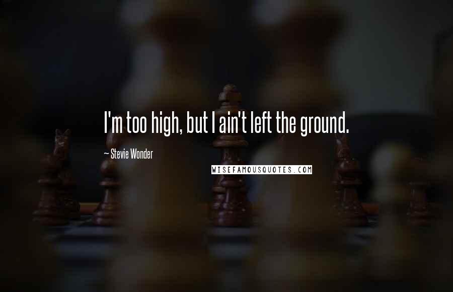 Stevie Wonder Quotes: I'm too high, but I ain't left the ground.