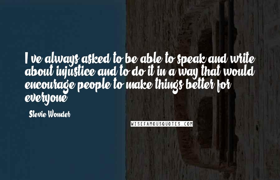 Stevie Wonder Quotes: I've always asked to be able to speak and write about injustice and to do it in a way that would encourage people to make things better for everyone.