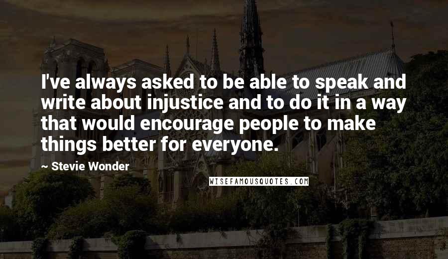 Stevie Wonder Quotes: I've always asked to be able to speak and write about injustice and to do it in a way that would encourage people to make things better for everyone.