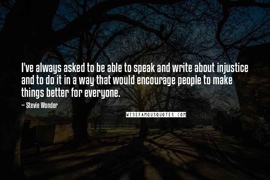 Stevie Wonder Quotes: I've always asked to be able to speak and write about injustice and to do it in a way that would encourage people to make things better for everyone.