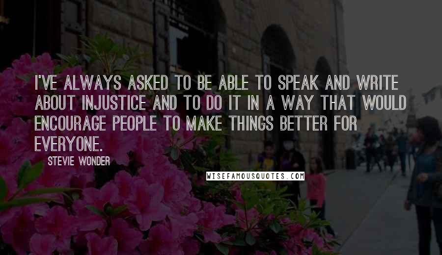 Stevie Wonder Quotes: I've always asked to be able to speak and write about injustice and to do it in a way that would encourage people to make things better for everyone.