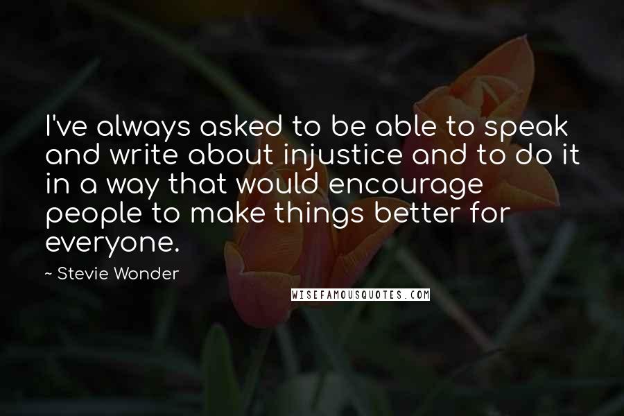 Stevie Wonder Quotes: I've always asked to be able to speak and write about injustice and to do it in a way that would encourage people to make things better for everyone.