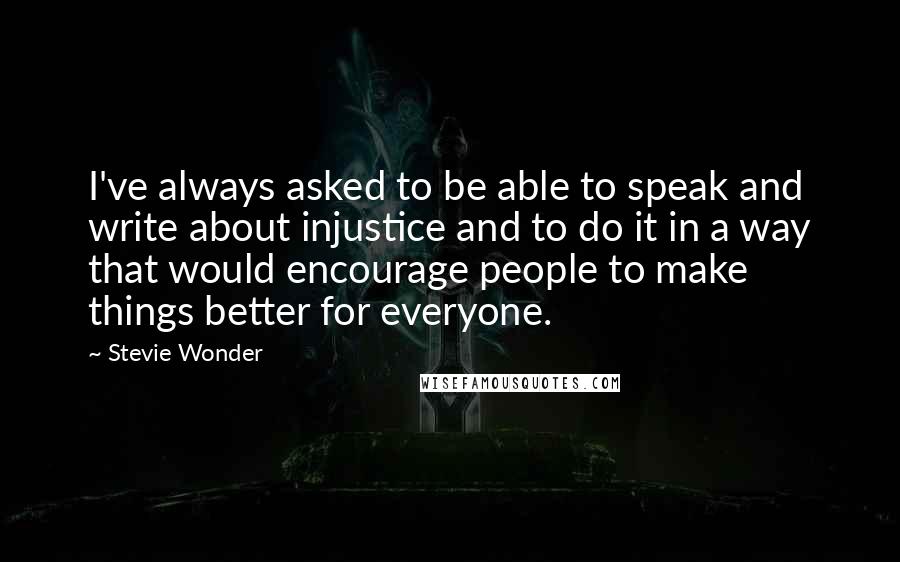 Stevie Wonder Quotes: I've always asked to be able to speak and write about injustice and to do it in a way that would encourage people to make things better for everyone.