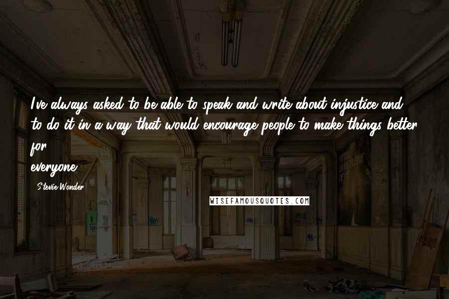 Stevie Wonder Quotes: I've always asked to be able to speak and write about injustice and to do it in a way that would encourage people to make things better for everyone.