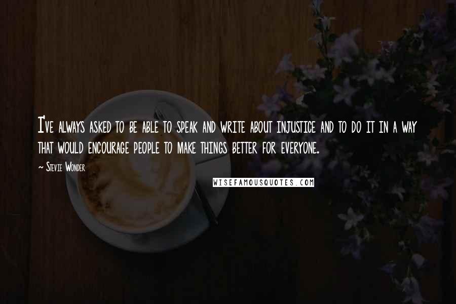 Stevie Wonder Quotes: I've always asked to be able to speak and write about injustice and to do it in a way that would encourage people to make things better for everyone.