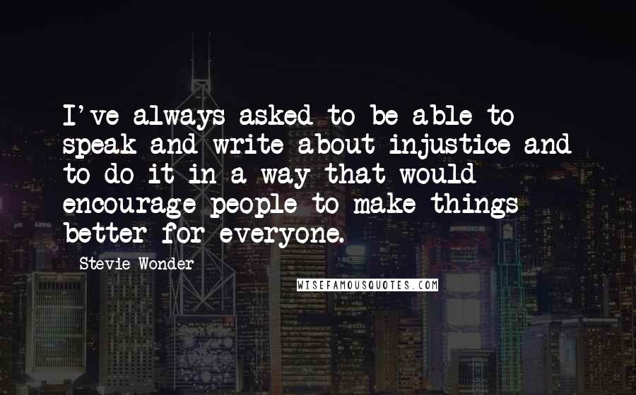 Stevie Wonder Quotes: I've always asked to be able to speak and write about injustice and to do it in a way that would encourage people to make things better for everyone.