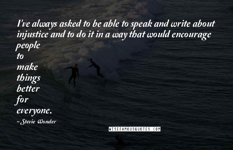 Stevie Wonder Quotes: I've always asked to be able to speak and write about injustice and to do it in a way that would encourage people to make things better for everyone.