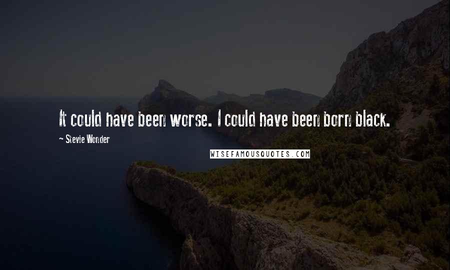 Stevie Wonder Quotes: It could have been worse. I could have been born black.