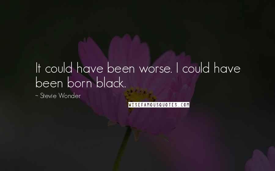 Stevie Wonder Quotes: It could have been worse. I could have been born black.