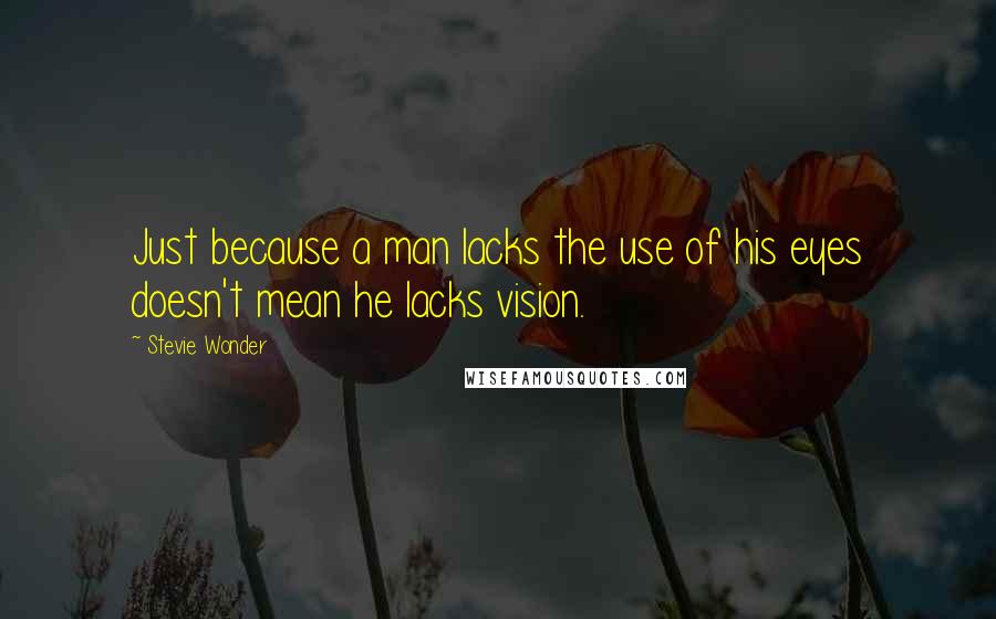 Stevie Wonder Quotes: Just because a man lacks the use of his eyes doesn't mean he lacks vision.