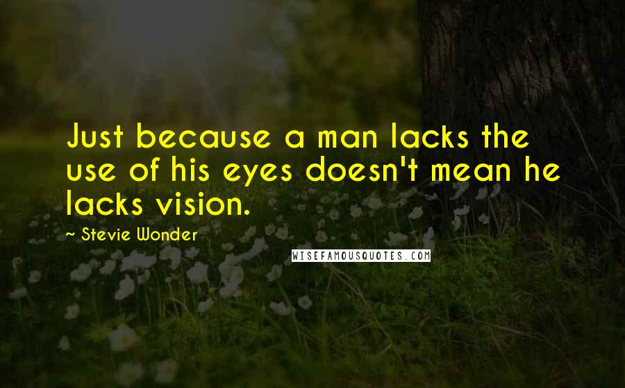 Stevie Wonder Quotes: Just because a man lacks the use of his eyes doesn't mean he lacks vision.