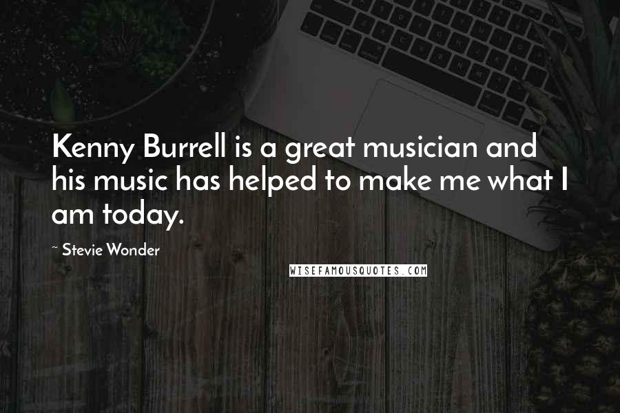 Stevie Wonder Quotes: Kenny Burrell is a great musician and his music has helped to make me what I am today.