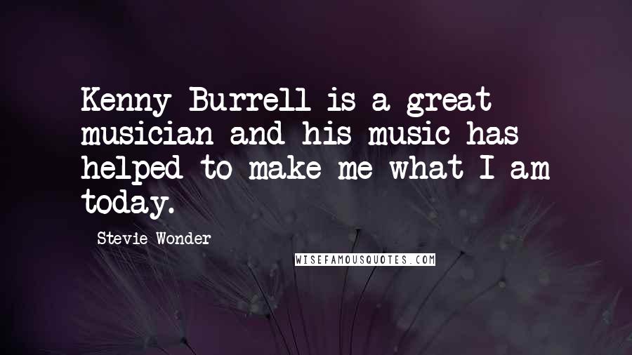 Stevie Wonder Quotes: Kenny Burrell is a great musician and his music has helped to make me what I am today.