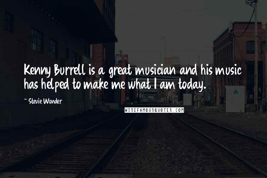 Stevie Wonder Quotes: Kenny Burrell is a great musician and his music has helped to make me what I am today.