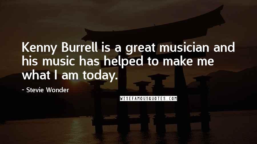 Stevie Wonder Quotes: Kenny Burrell is a great musician and his music has helped to make me what I am today.