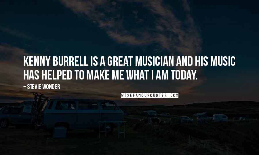 Stevie Wonder Quotes: Kenny Burrell is a great musician and his music has helped to make me what I am today.