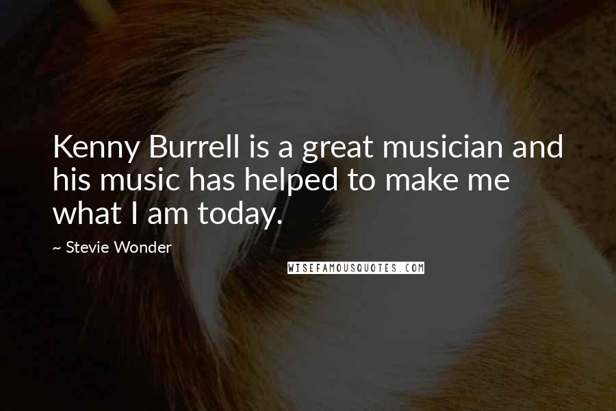 Stevie Wonder Quotes: Kenny Burrell is a great musician and his music has helped to make me what I am today.