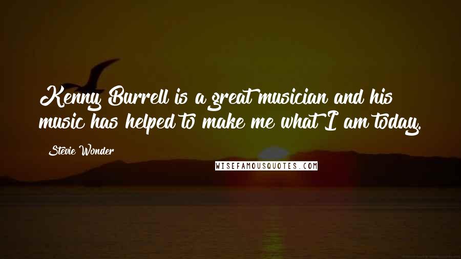 Stevie Wonder Quotes: Kenny Burrell is a great musician and his music has helped to make me what I am today.