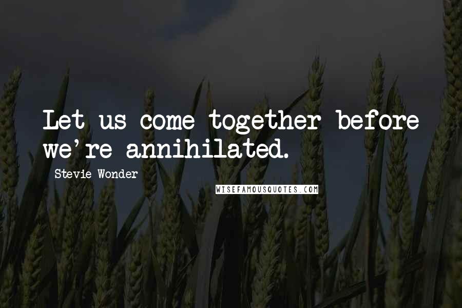 Stevie Wonder Quotes: Let us come together before we're annihilated.