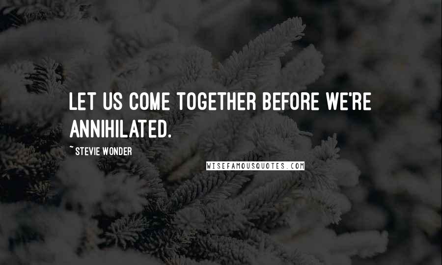 Stevie Wonder Quotes: Let us come together before we're annihilated.