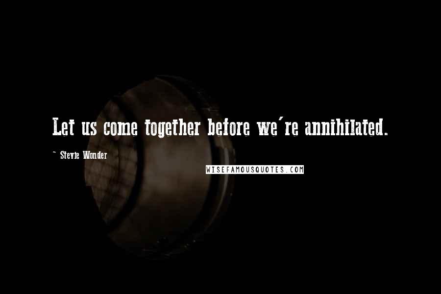 Stevie Wonder Quotes: Let us come together before we're annihilated.