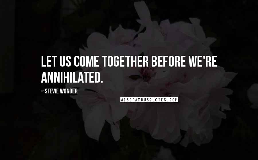 Stevie Wonder Quotes: Let us come together before we're annihilated.