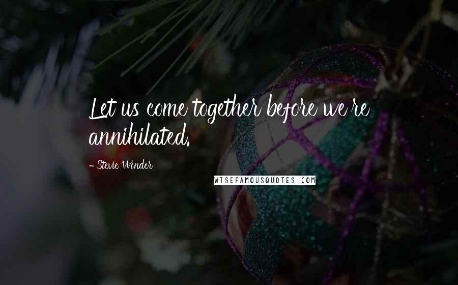 Stevie Wonder Quotes: Let us come together before we're annihilated.