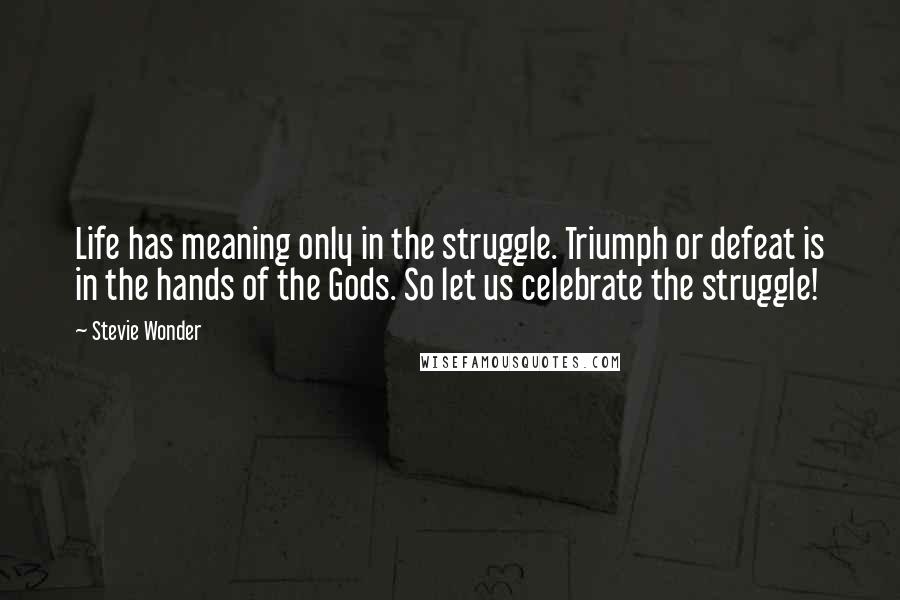 Stevie Wonder Quotes: Life has meaning only in the struggle. Triumph or defeat is in the hands of the Gods. So let us celebrate the struggle!