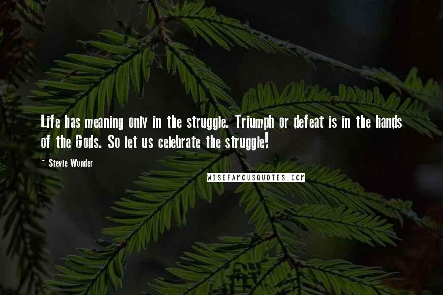 Stevie Wonder Quotes: Life has meaning only in the struggle. Triumph or defeat is in the hands of the Gods. So let us celebrate the struggle!