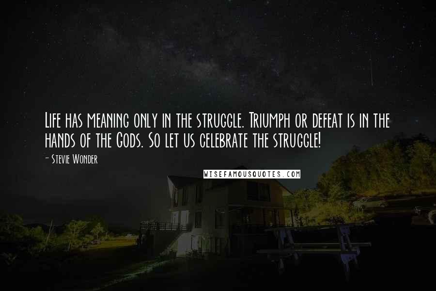 Stevie Wonder Quotes: Life has meaning only in the struggle. Triumph or defeat is in the hands of the Gods. So let us celebrate the struggle!