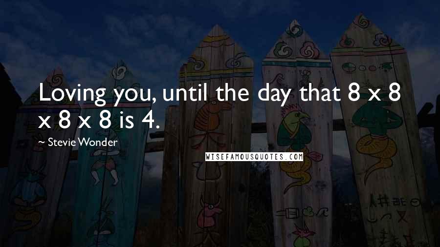 Stevie Wonder Quotes: Loving you, until the day that 8 x 8 x 8 x 8 is 4.