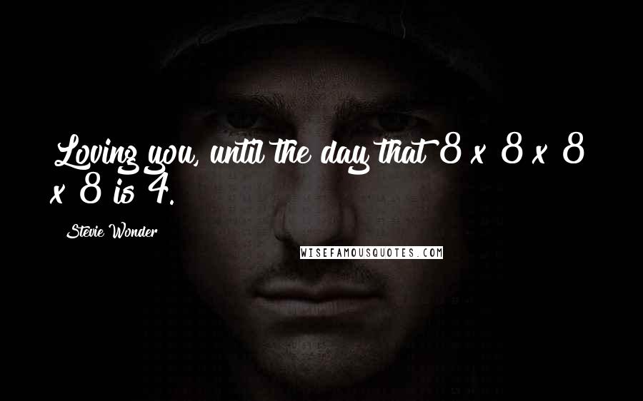 Stevie Wonder Quotes: Loving you, until the day that 8 x 8 x 8 x 8 is 4.