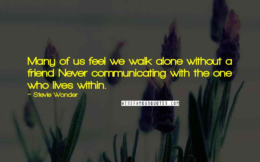 Stevie Wonder Quotes: Many of us feel we walk alone without a friend Never communicating with the one who lives within.