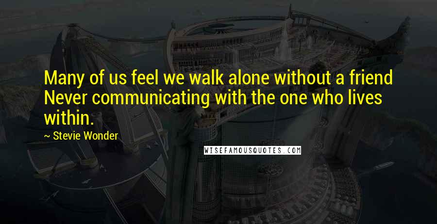Stevie Wonder Quotes: Many of us feel we walk alone without a friend Never communicating with the one who lives within.