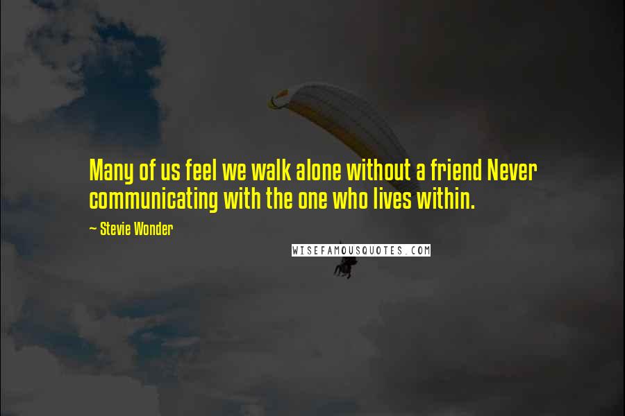 Stevie Wonder Quotes: Many of us feel we walk alone without a friend Never communicating with the one who lives within.